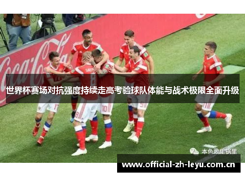 世界杯赛场对抗强度持续走高考验球队体能与战术极限全面升级