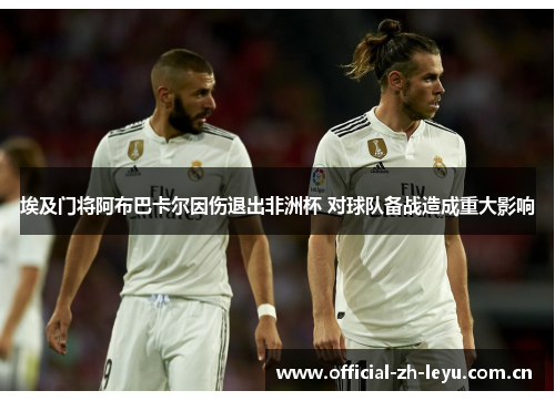 埃及门将阿布巴卡尔因伤退出非洲杯 对球队备战造成重大影响
